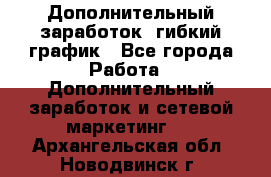 Дополнительный заработок, гибкий график - Все города Работа » Дополнительный заработок и сетевой маркетинг   . Архангельская обл.,Новодвинск г.